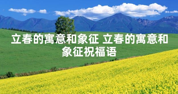 立春的寓意和象征 立春的寓意和象征祝福语